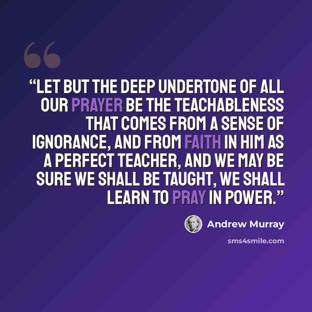 “Let but the deep undertone of all our prayer be the teachableness that comes from a sense of ignorance, and from faith in Him as a perfect teacher, and we may be sure we shall be taught, we shall learn to pray in power.” quote by Andrew Murray