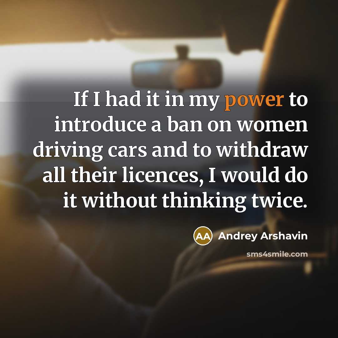 “If I had it in my power to introduce a ban on women driving cars and to withdraw all their licences, I would do it without thinking twice.” quote by Andrey Arshavin