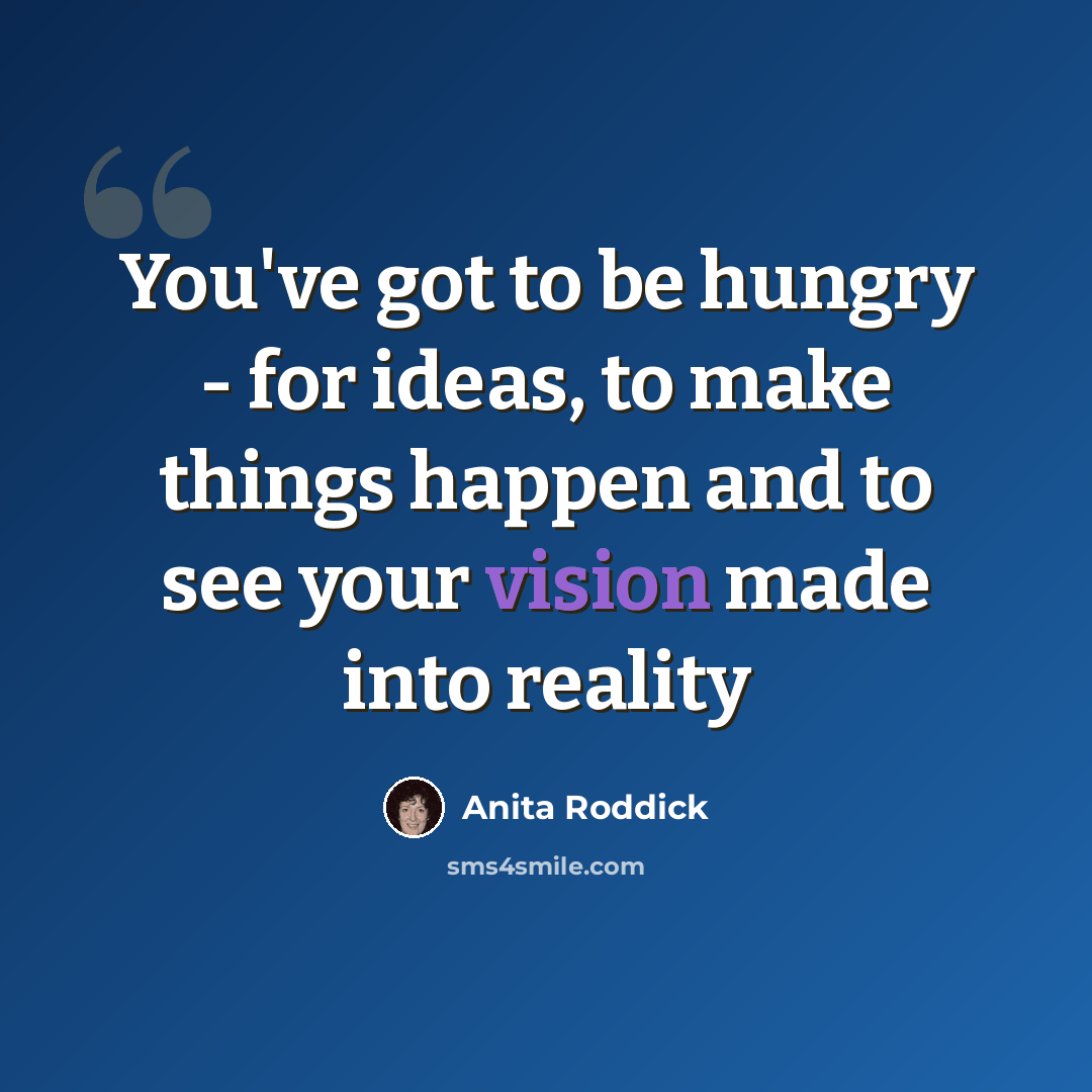 “You've got to be hungry - for ideas, to make things happen and to see your vision made into reality” quote by Anita Roddick