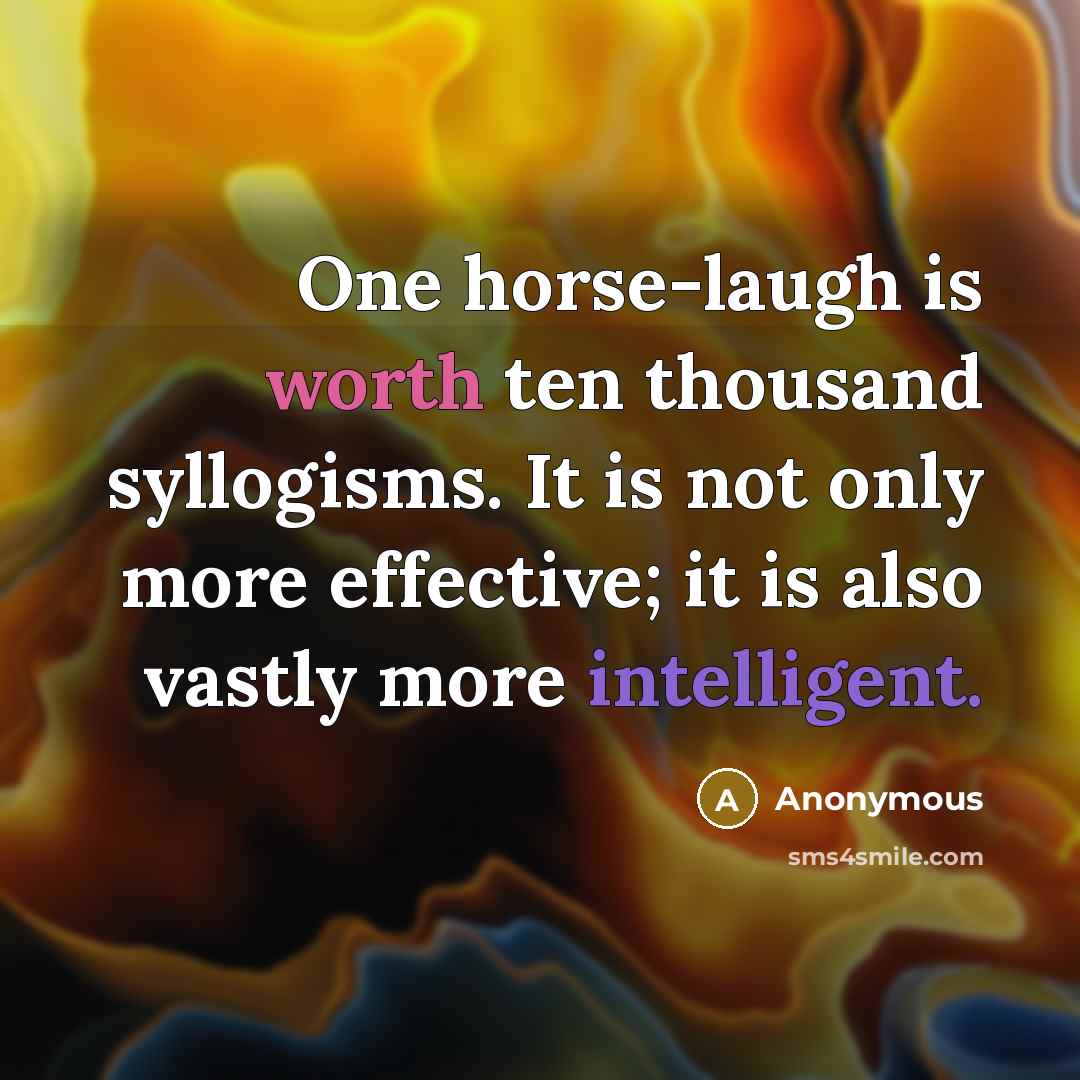 “One horse-laugh is worth ten thousand syllogisms. It is not only more effective; it is also vastly more intelligent.” quote by Anonymous