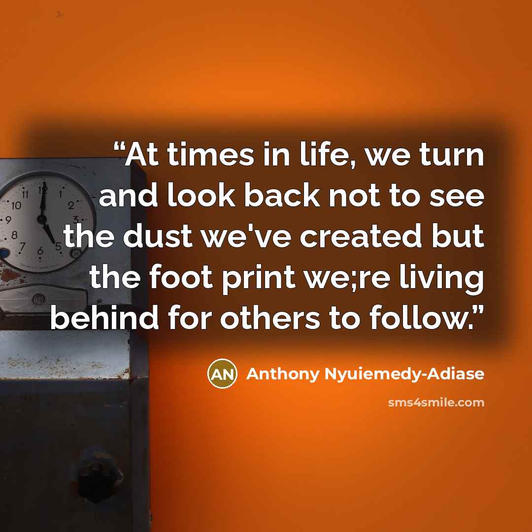 “At times in life, we turn and look back not to see the dust we've created but the foot print we;re living behind for others to follow.” quote by Anthony Nyuiemedy-Adiase