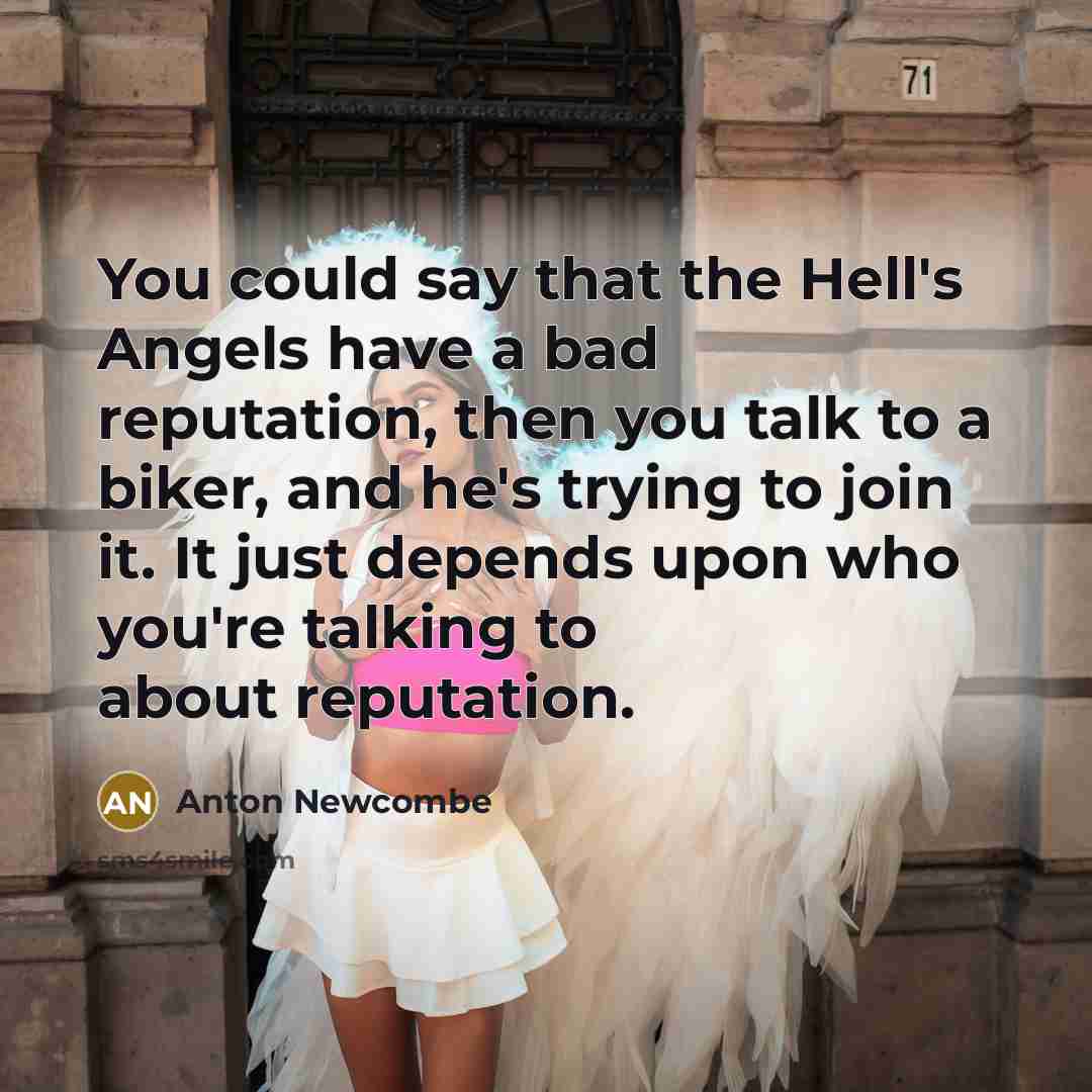 “You could say that the Hell's Angels have a bad reputation, then you talk to a biker, and he's trying to join it. It just depends upon who you're talking to about reputation.” quote by Anton Newcombe
