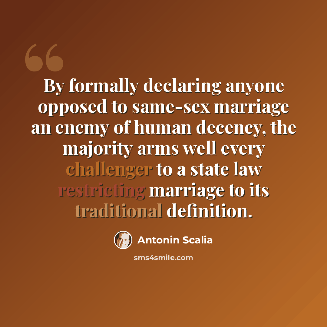 “By formally declaring anyone opposed to same-sex marriage an enemy of human decency, the majority arms well every challenger to a state law restricting marriage to its traditional definition.” quote by Antonin Scalia
