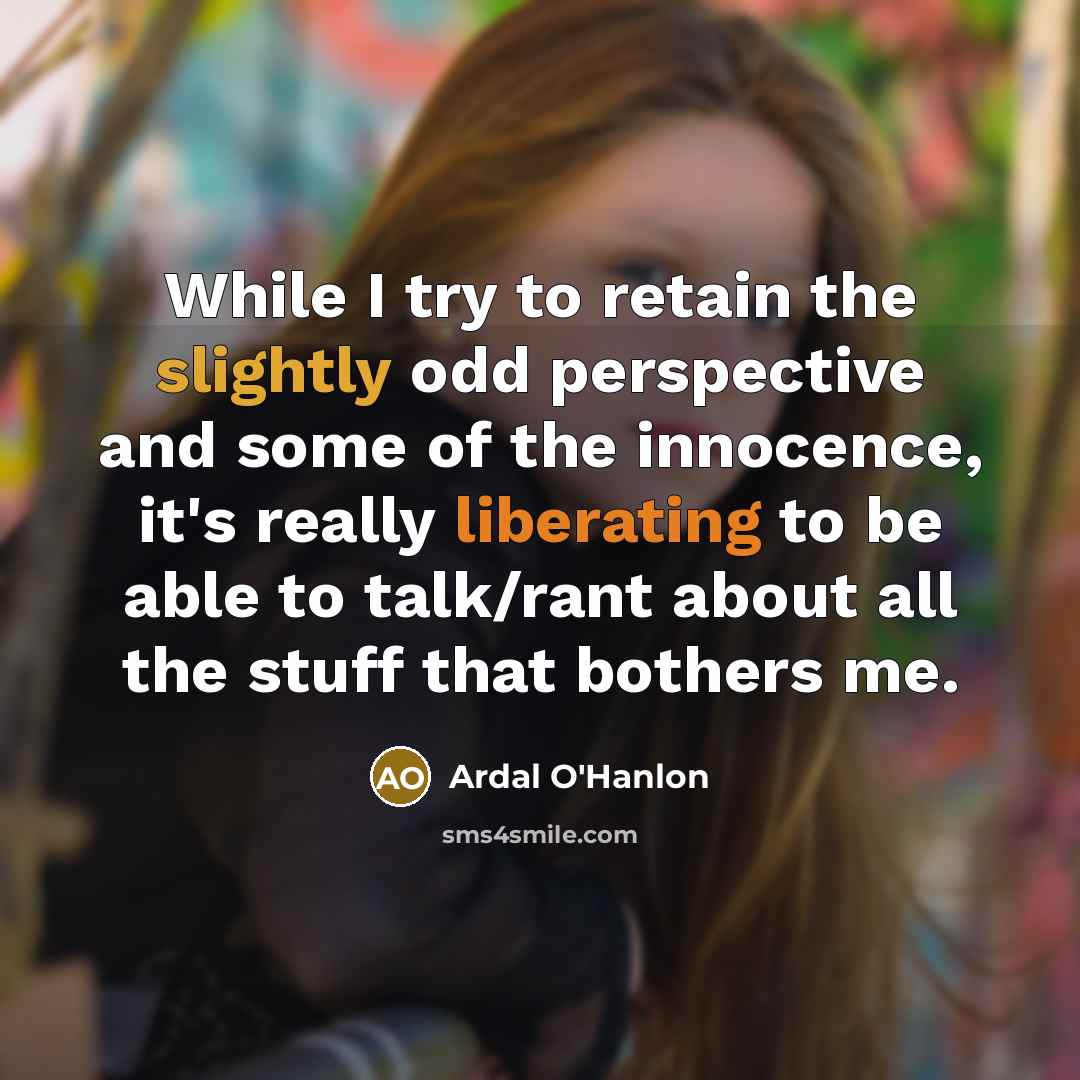 “While I try to retain the slightly odd perspective and some of the innocence, it's really liberating to be able to talk/rant about all the stuff that bothers me.” quote by Ardal O'Hanlon