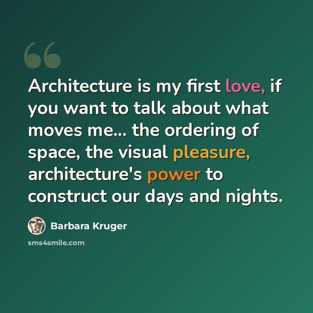 “Architecture is my first love, if you want to talk about what moves me... the ordering of space, the visual pleasure, architecture's power to construct our days and nights.” quote by Barbara Kruger