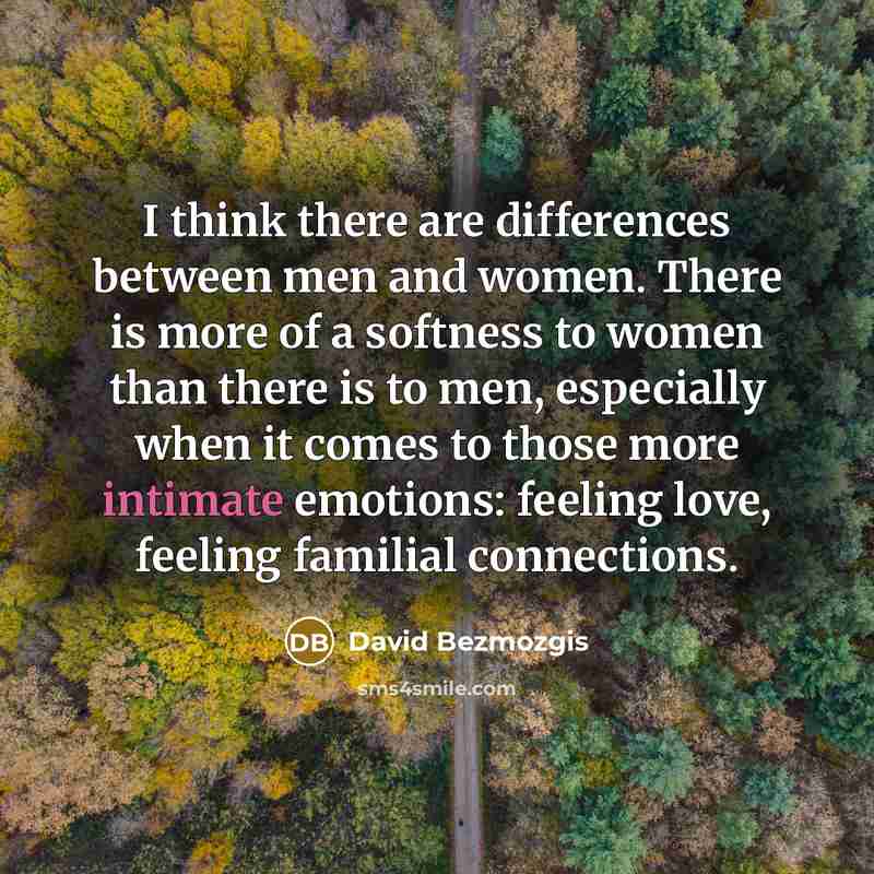“I think there are differences between men and women. There is more of a softness to women than there is to men, especially when it comes to those more intimate emotions: feeling love, feeling familial connections.” quote by David Bezmozgis