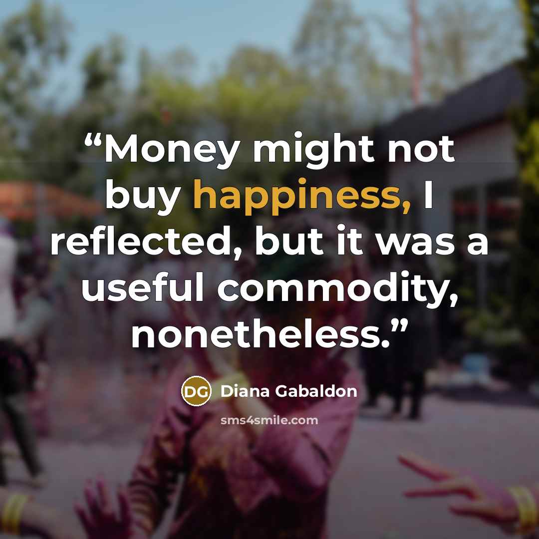 “Money might not buy happiness, I reflected, but it was a useful commodity, nonetheless.” quote by Diana Gabaldon