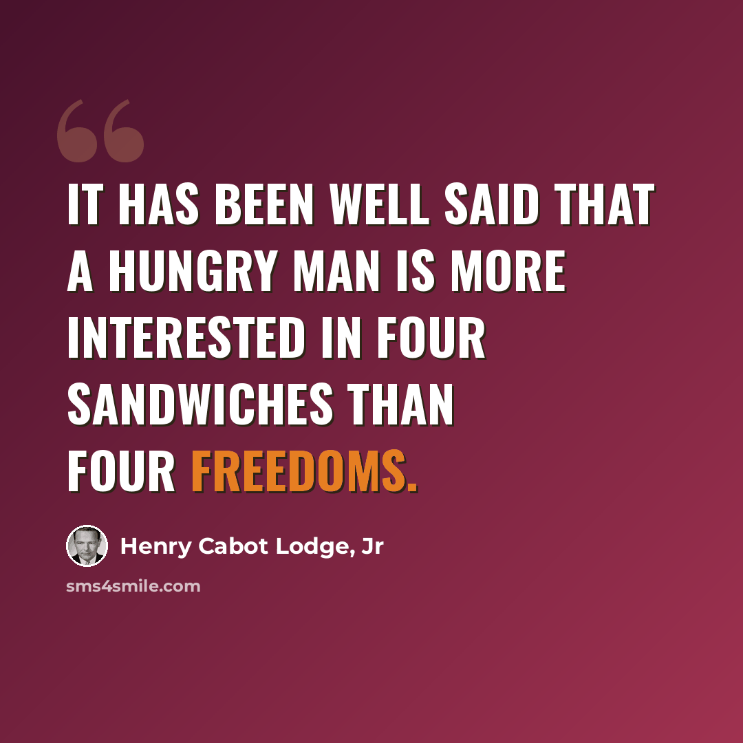 “It has been well said that a hungry man is more interested in four sandwiches than four freedoms.” quote by Henry Cabot Lodge, Jr