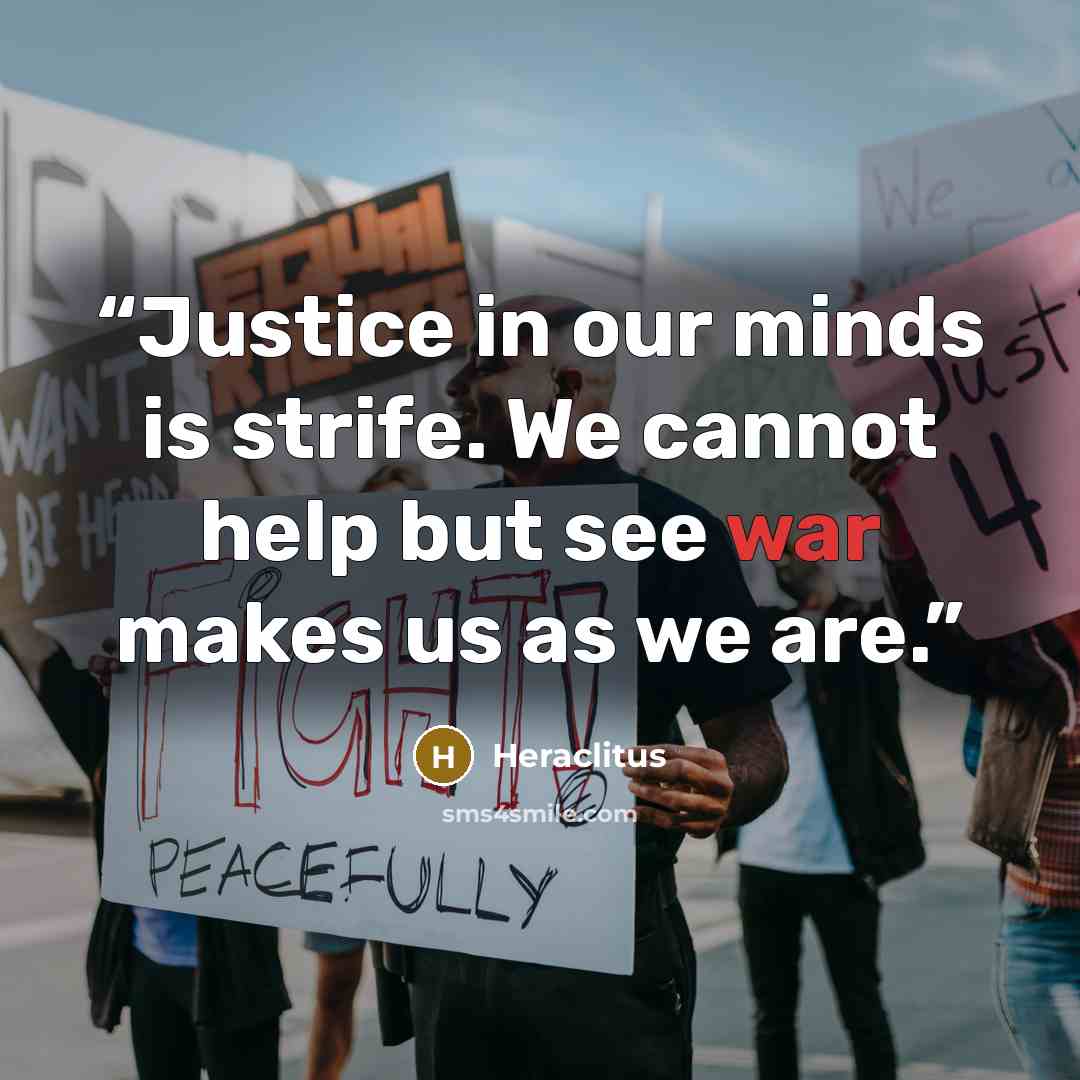“Justice in our minds is strife. We cannot help but see war makes us as we are.” quote by Heraclitus