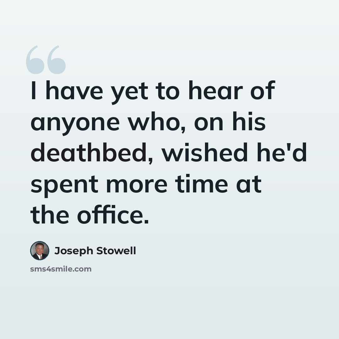 “I have yet to hear of anyone who, on his deathbed, wished he'd spent more time at the office.” quote by Joseph Stowell