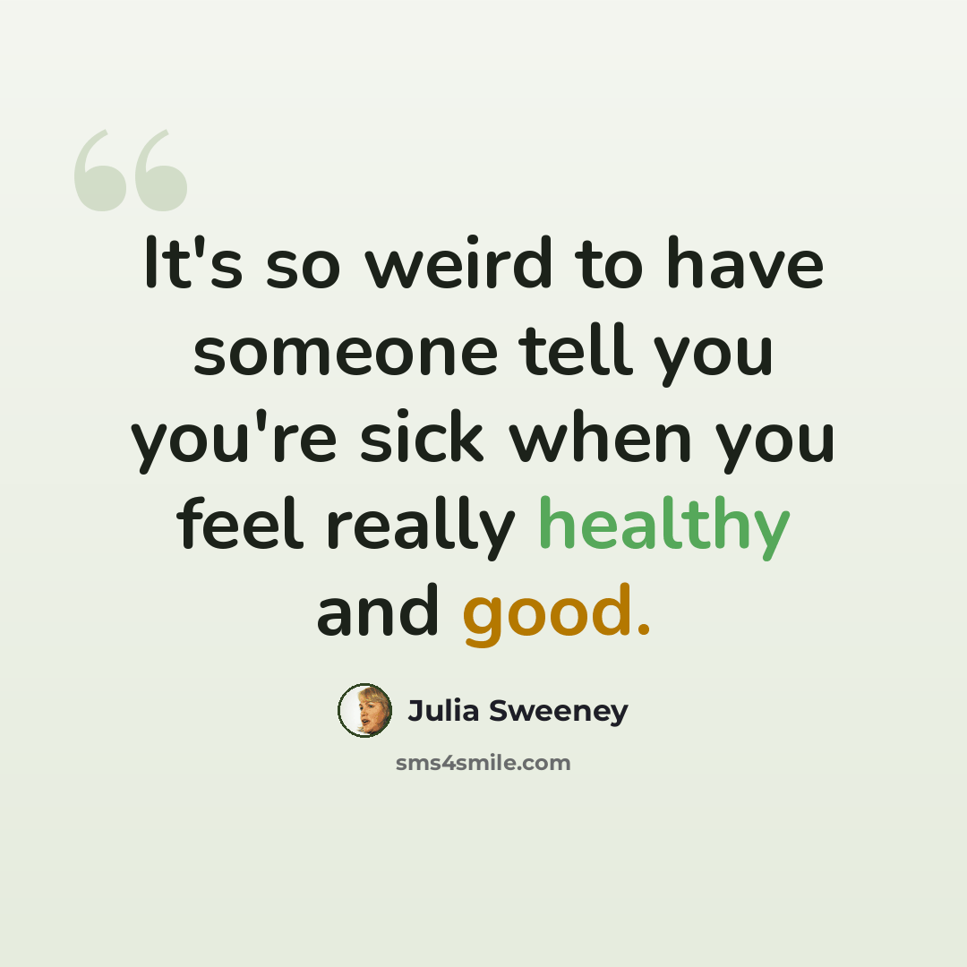 “It's so weird to have someone tell you you're sick when you feel really healthy and good.” quote by Julia Sweeney
