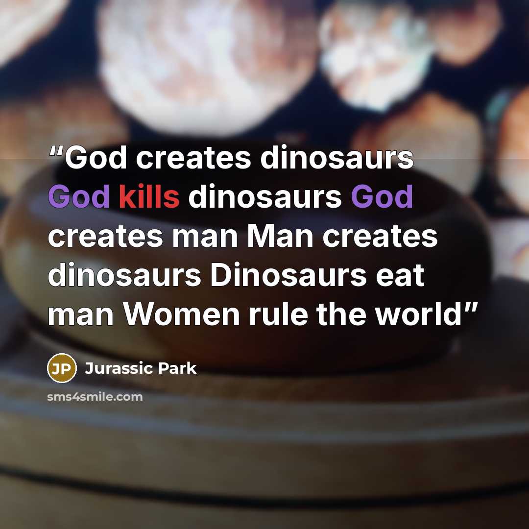 “God creates dinosaurs God kills dinosaurs God creates man Man creates dinosaurs Dinosaurs eat man Women rule the world” quote by Jurassic Park