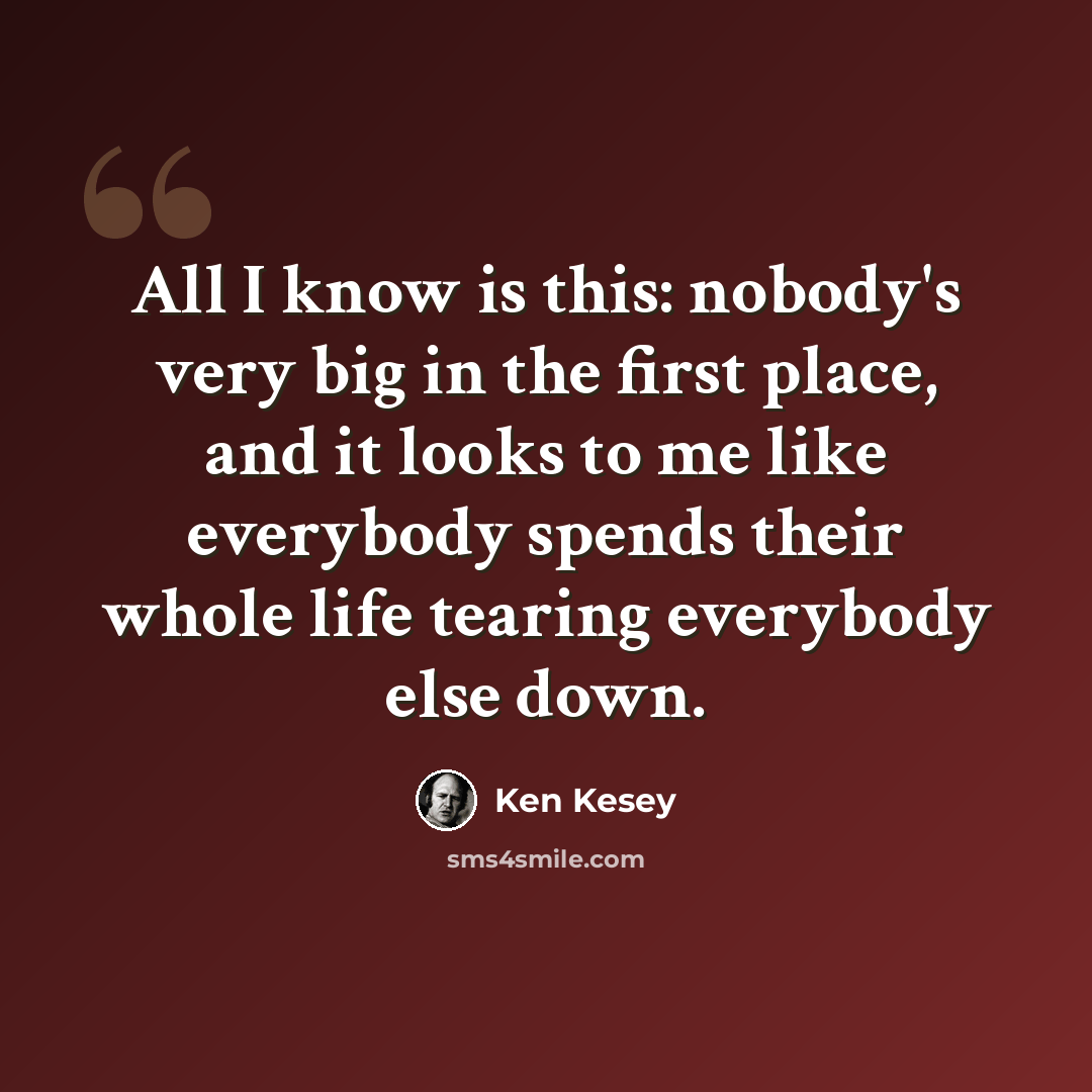 “All I know is this: nobody's very big in the first place, and it looks to me like everybody spends their whole life tearing everybody else down.” quote by Ken Kesey