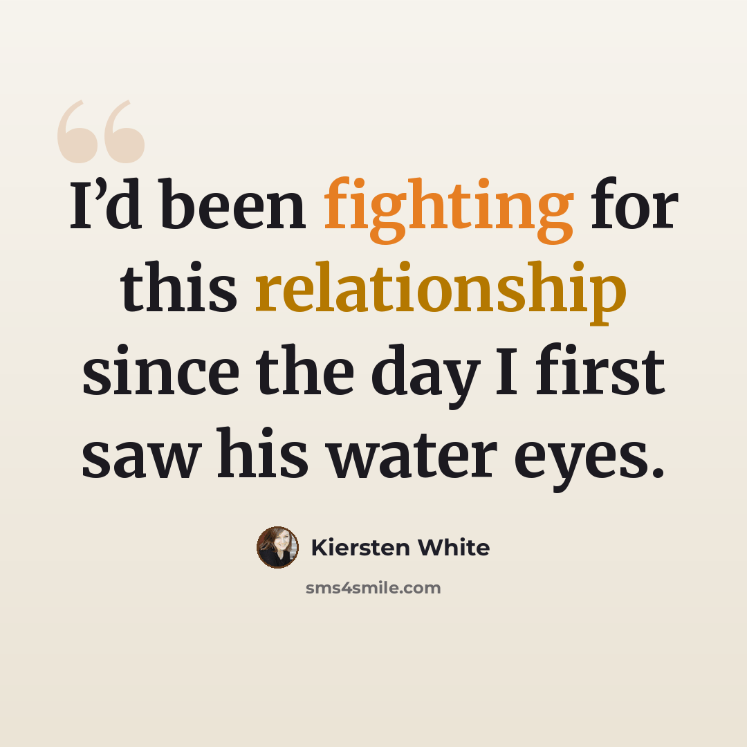 “I’d been fighting for this relationship since the day I first saw his water eyes.” quote by Kiersten White