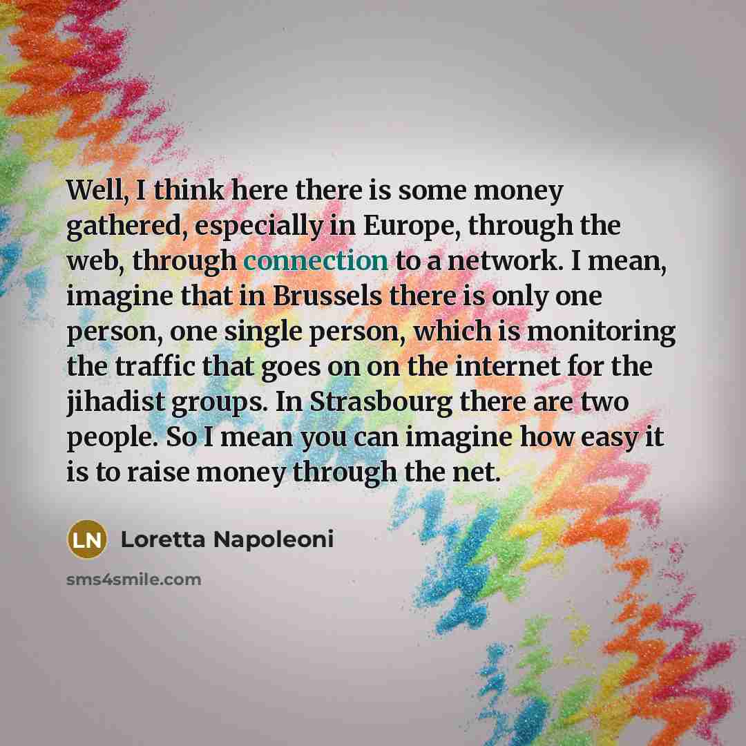 “Well, I think here there is some money gathered, especially in Europe, through the web, through connection to a network. I mean, imagine that in Brussels there is only one person, one single person, which is monitoring the traffic that goes on on the internet for the jihadist groups. In Strasbourg…” quote by Loretta Napoleoni