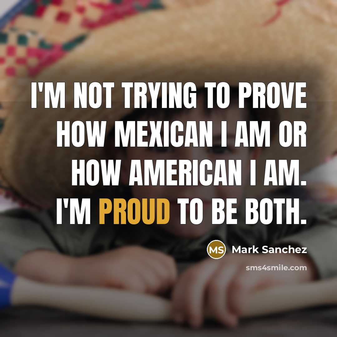 “I'm not trying to prove how Mexican I am or how American I am. I'm proud to be both.” quote by Mark Sanchez