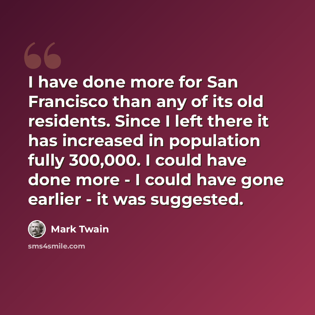 “I have done more for San Francisco than any of its old residents. Since I left there it has increased in population fully 300,000. I could have done more - I could have gone earlier - it was suggested.” quote by Mark Twain