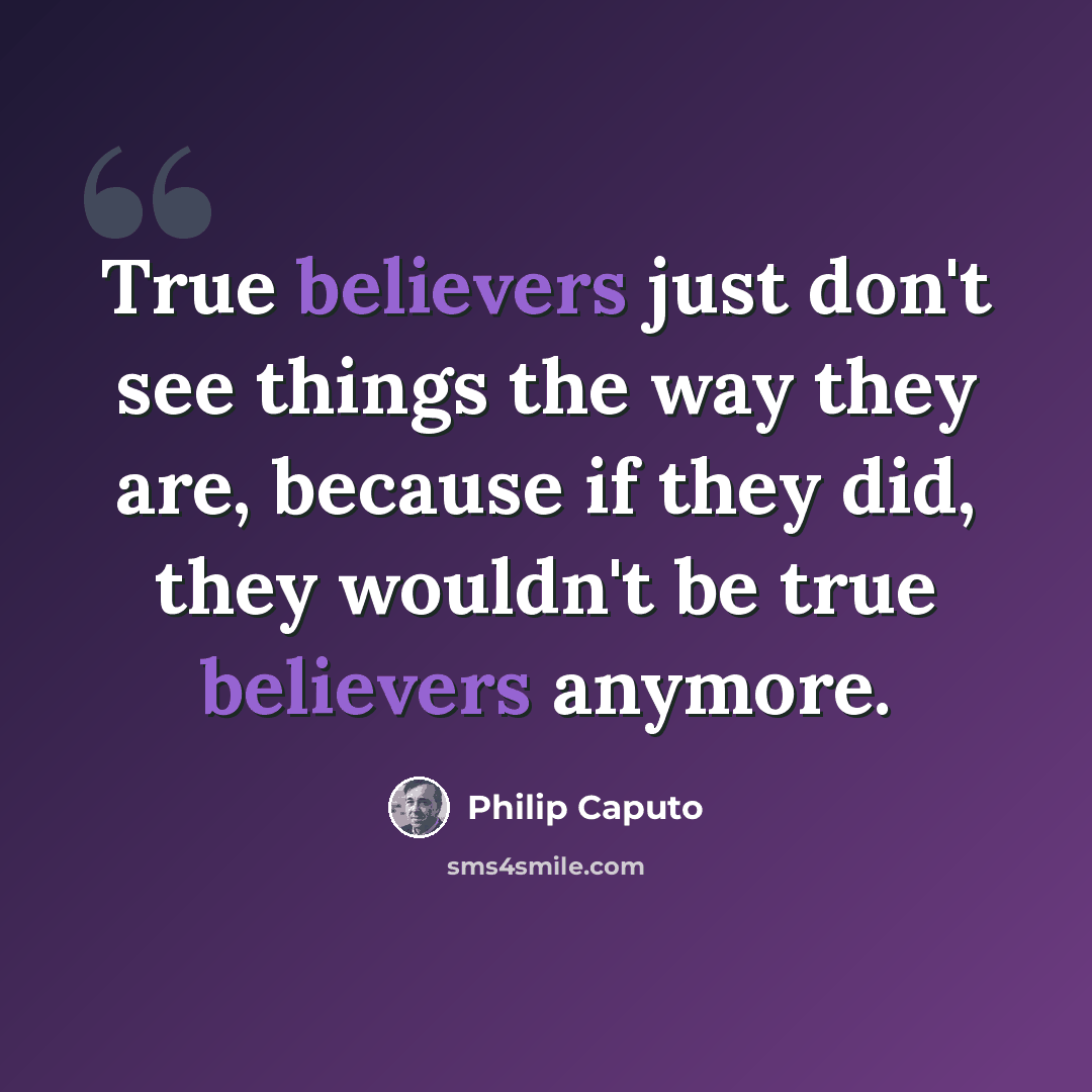 “True believers just don't see things the way they are, because if they did, they wouldn't be true believers anymore.” quote by Philip Caputo