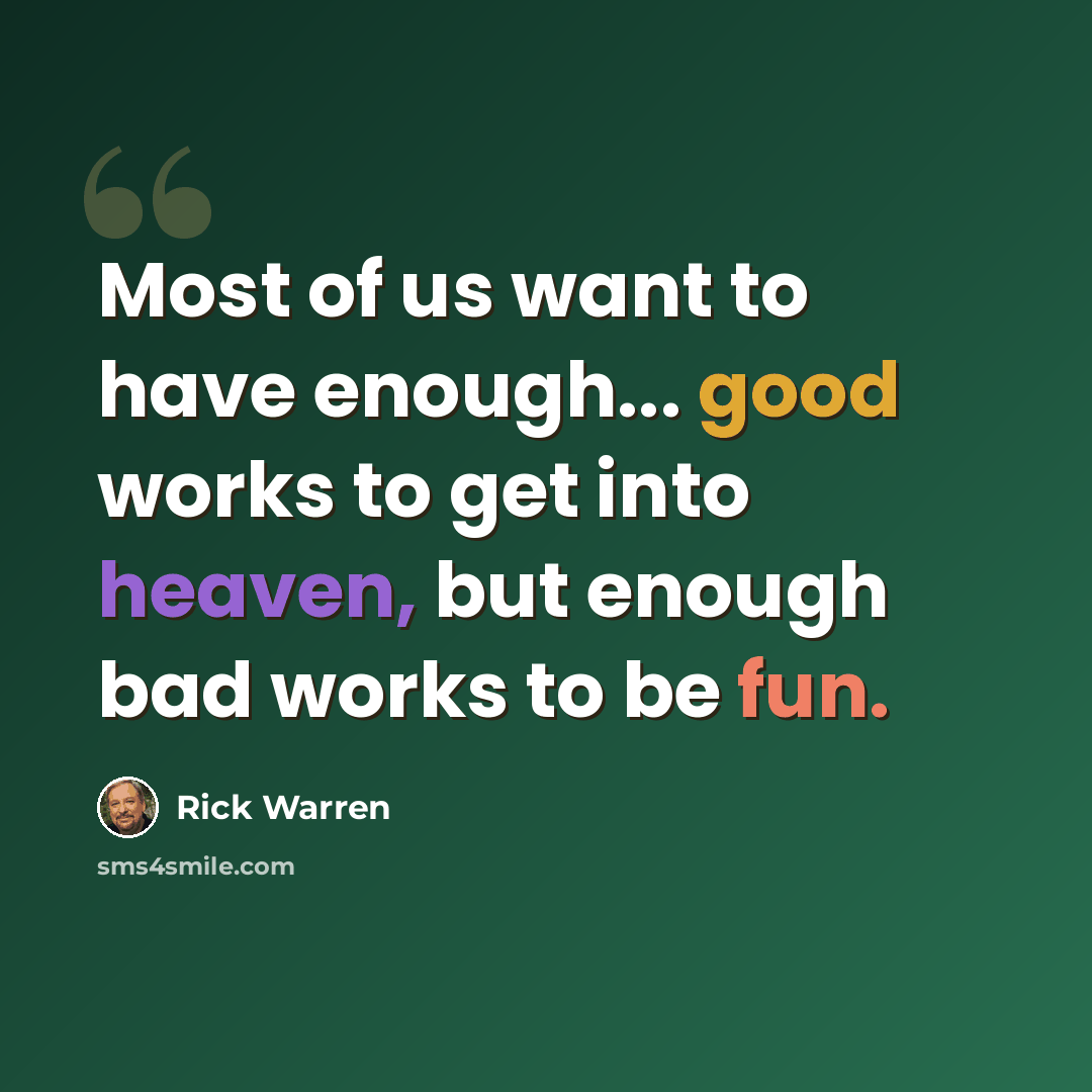 “Most of us want to have enough... good works to get into heaven, but enough bad works to be fun.” quote by Rick Warren