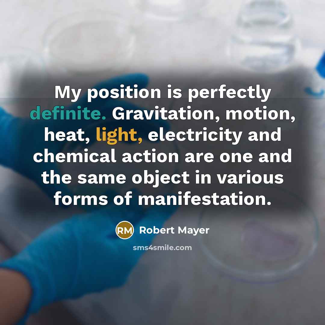 “My position is perfectly definite. Gravitation, motion, heat, light, electricity and chemical action are one and the same object in various forms of manifestation.” quote by Robert Mayer