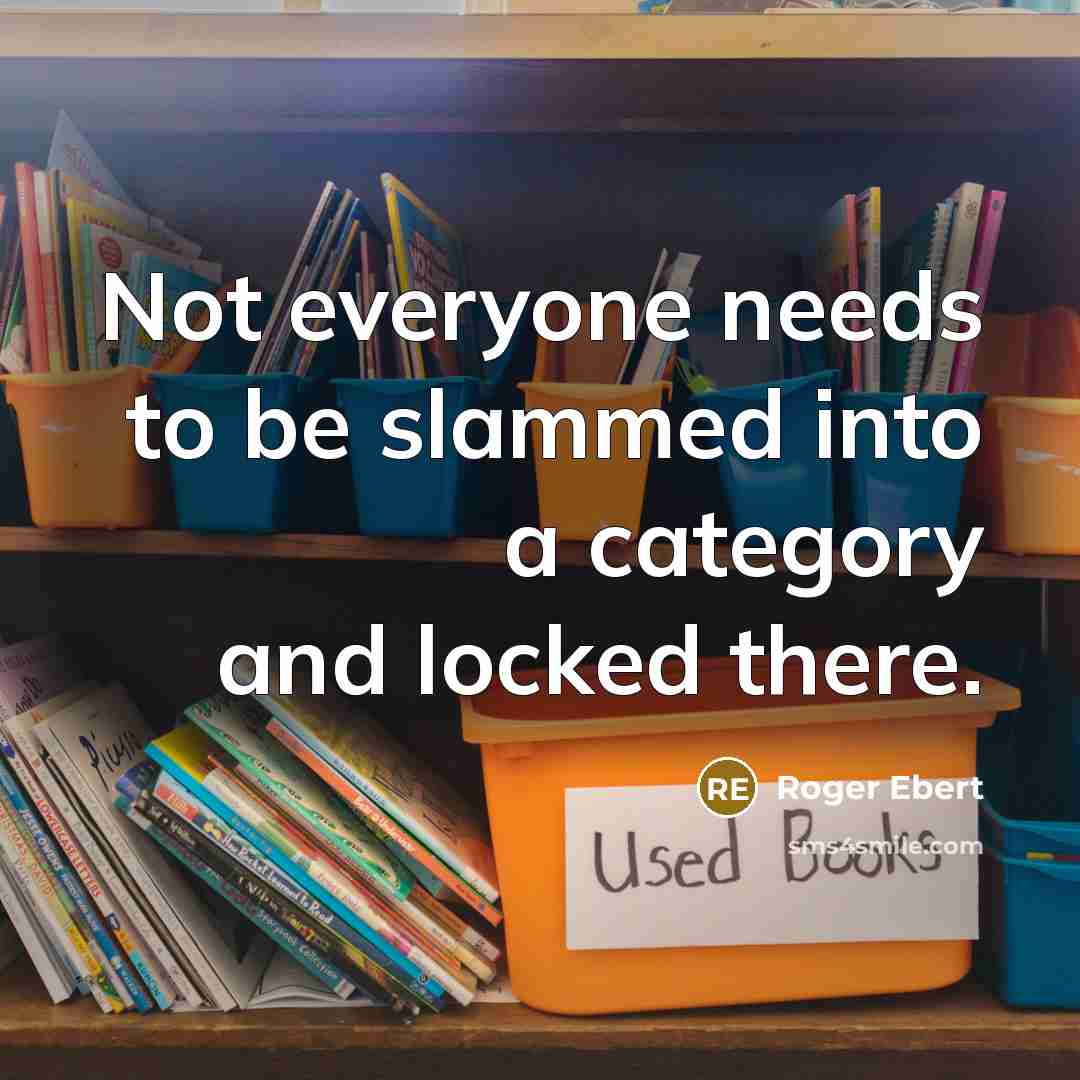 “Not everyone needs to be slammed into a category and locked there.” quote by Roger Ebert