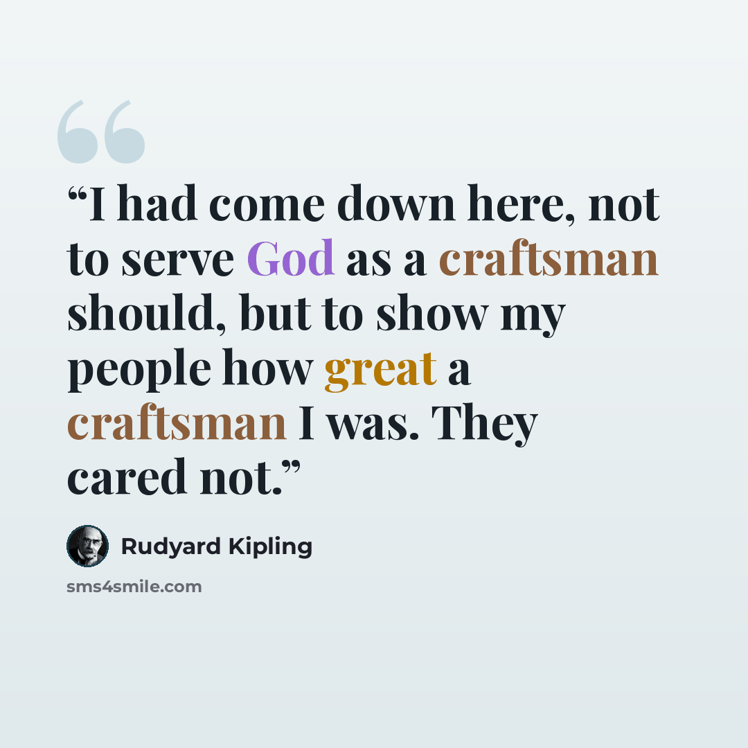 “I had come down here, not to serve God as a craftsman should, but to show my people how great a craftsman I was. They cared not.” quote by Rudyard Kipling