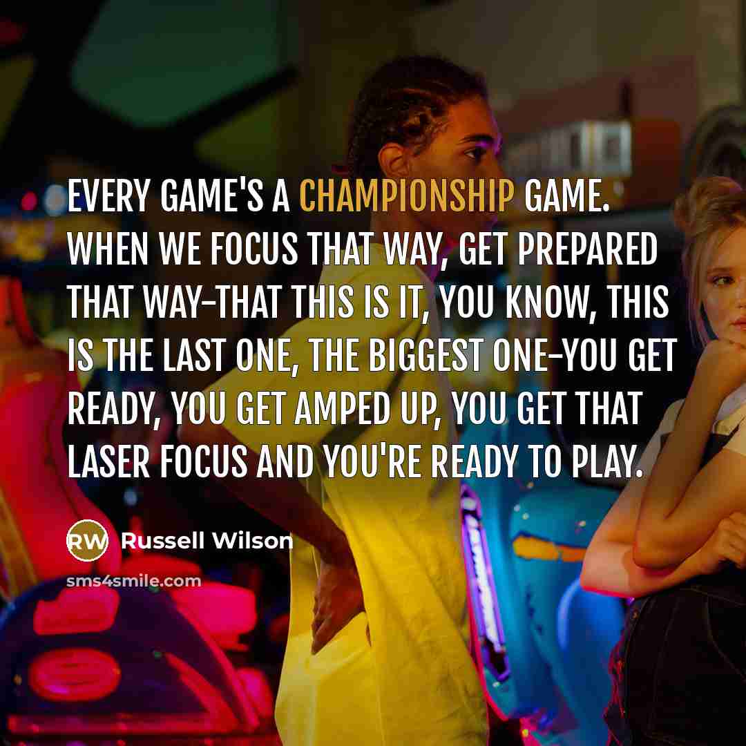 “Every game's a championship game. When we focus that way, get prepared that way-that this is it, you know, this is the last one, the biggest one-you get ready, you get amped up, you get that laser focus and you're ready to play.” quote by Russell Wilson