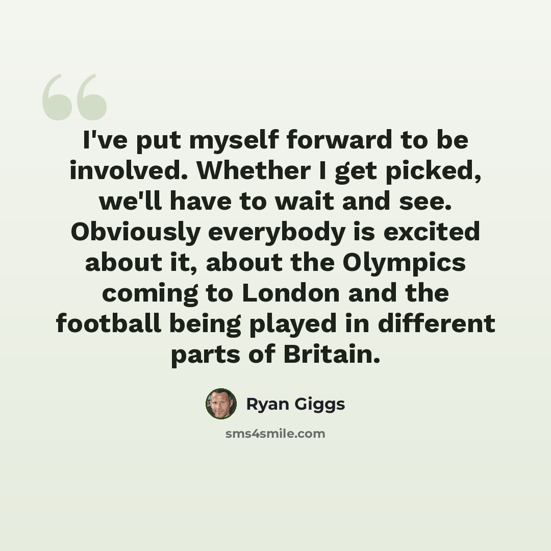 “I've put myself forward to be involved. Whether I get picked, we'll have to wait and see. Obviously everybody is excited about it, about the Olympics coming to London and the football being played in different parts of Britain.” quote by Ryan Giggs