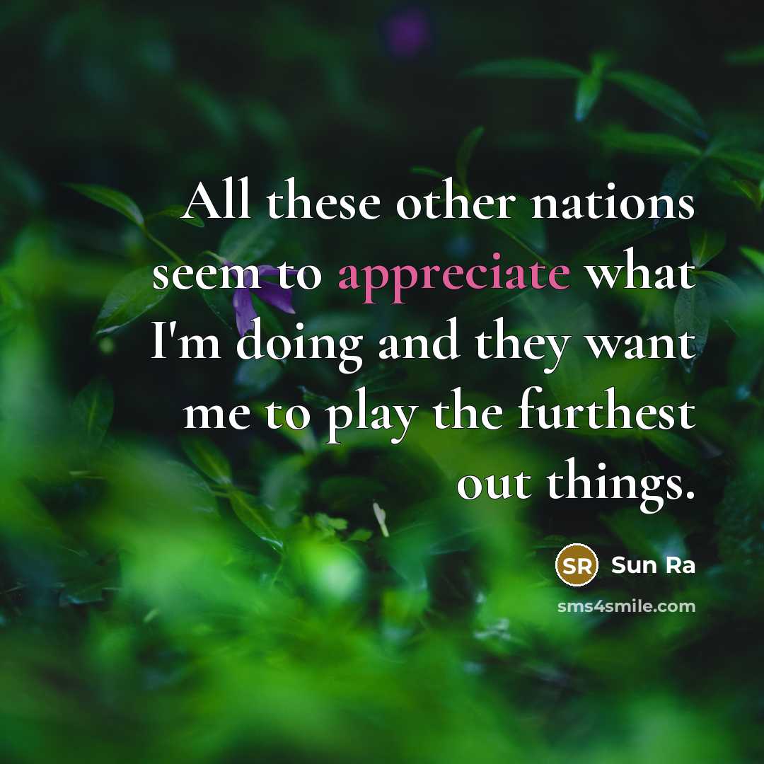 “All these other nations seem to appreciate what I'm doing and they want me to play the furthest out things.” quote by Sun Ra