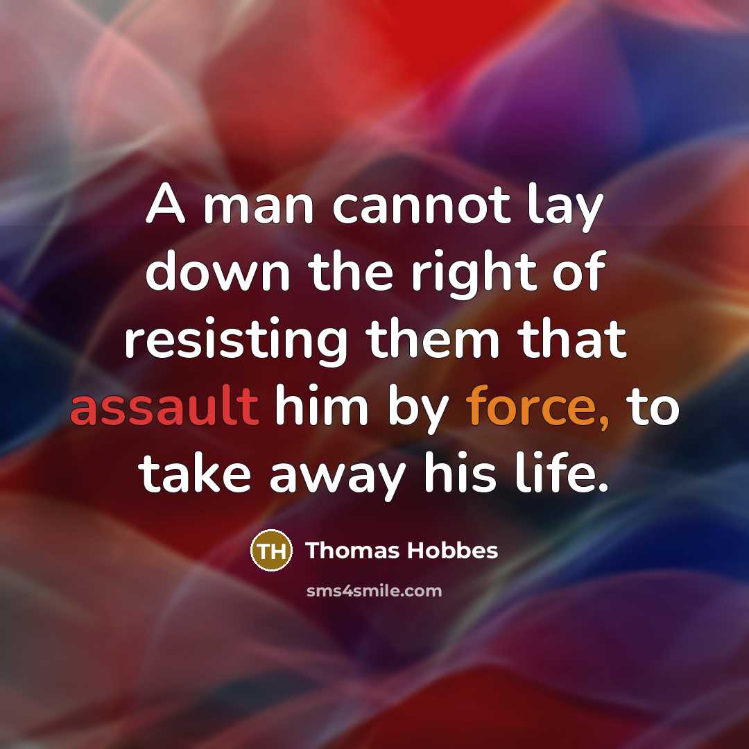 “A man cannot lay down the right of resisting them that assault him by force, to take away his life.” quote by Thomas Hobbes