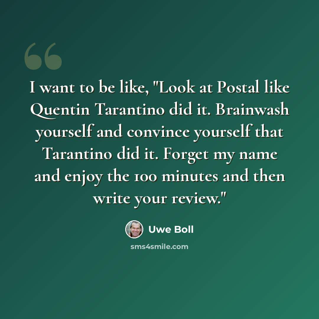 “I want to be like, "Look at Postal like Quentin Tarantino did it. Brainwash yourself and convince yourself that Tarantino did it. Forget my name and enjoy the 100 minutes and then write your review."” quote by Uwe Boll