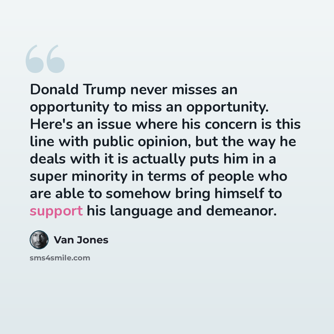 “Donald Trump never misses an opportunity to miss an opportunity. Here's an issue where his concern is this line with public opinion, but the way he deals with it is actually puts him in a super minority in terms of people who are able to somehow bring himself to support his language and demeanor.” quote by Van Jones
