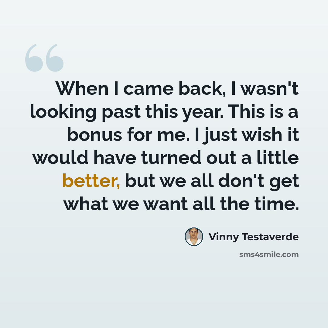 “When I came back, I wasn't looking past this year. This is a bonus for me. I just wish it would have turned out a little better, but we all don't get what we want all the time.” quote by Vinny Testaverde