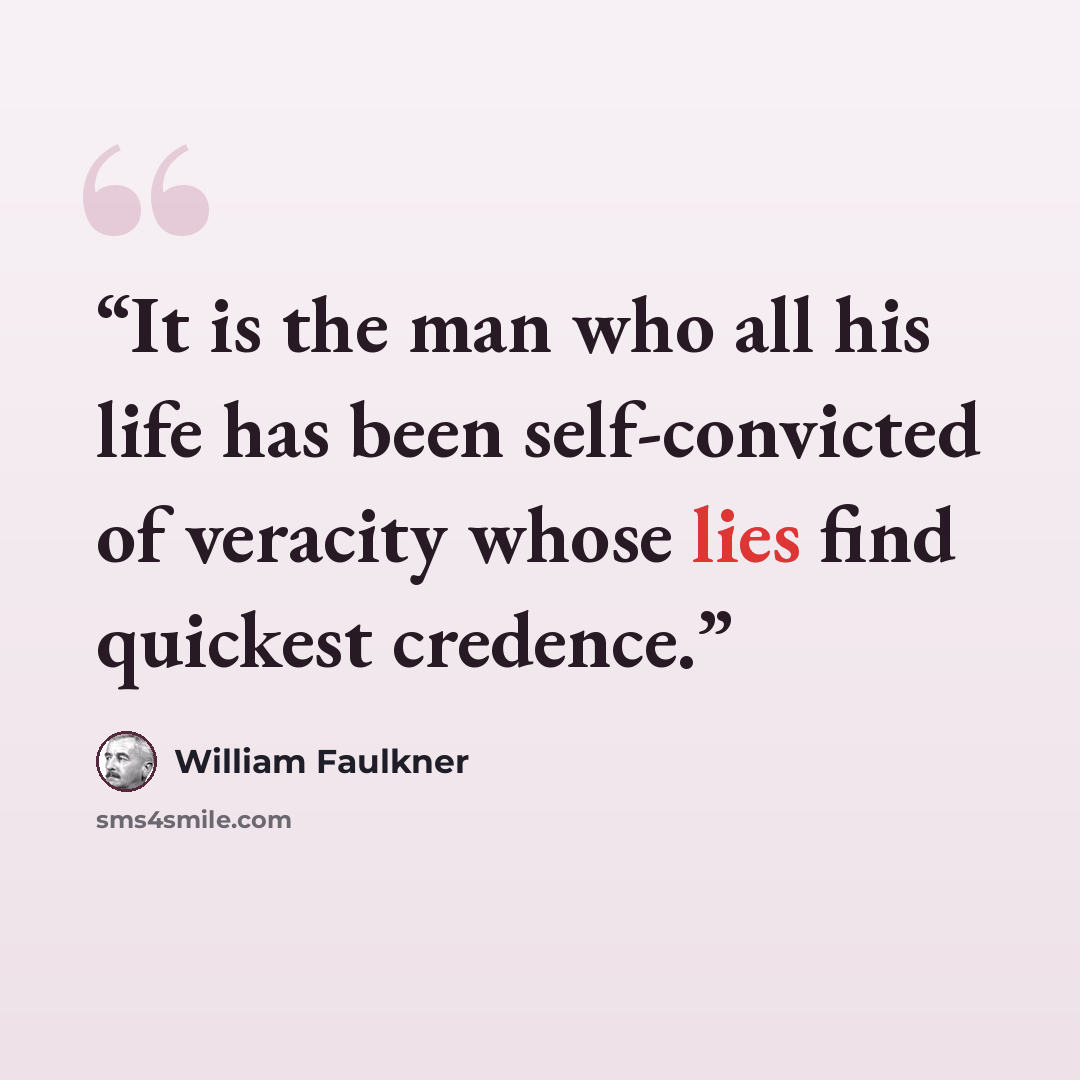 “It is the man who all his life has been self-convicted of veracity whose lies find quickest credence.” quote by William Faulkner