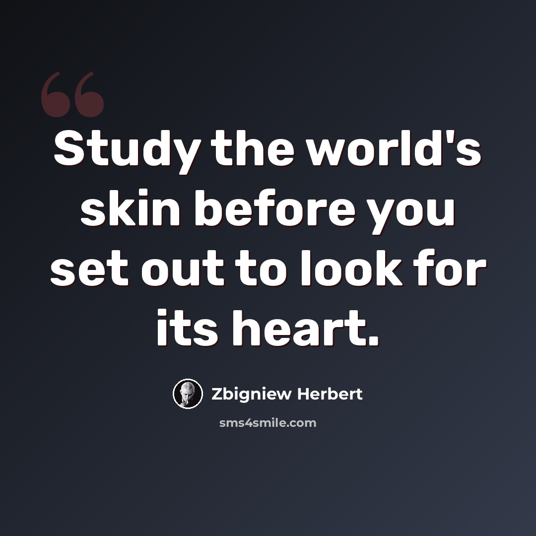 “Study the world's skin before you set out to look for its heart.” quote by Zbigniew Herbert