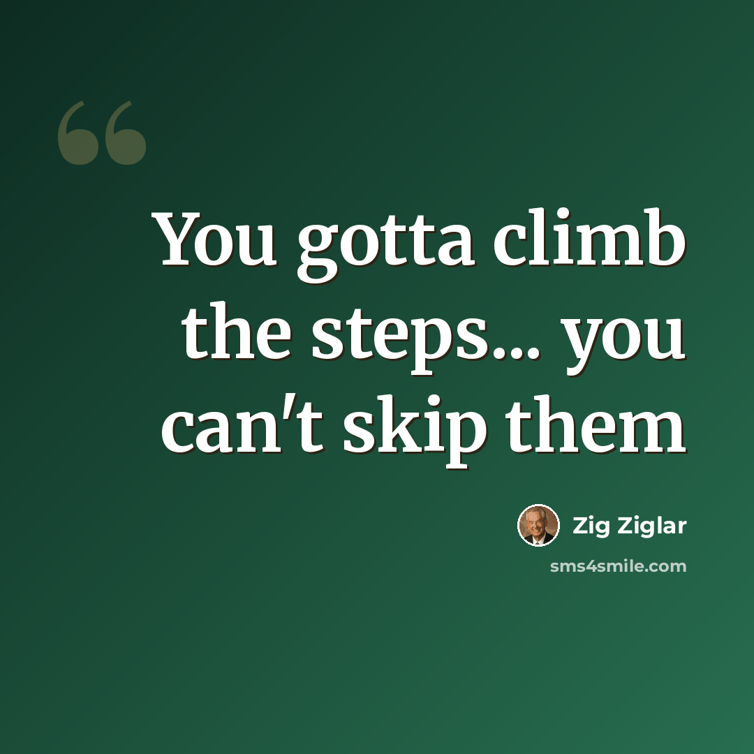 “You gotta climb the steps... you can't skip them” quote by Zig Ziglar