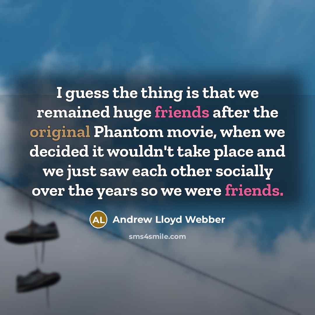 “I guess the thing is that we remained huge friends after the original Phantom movie, when we decided it wouldn't take place and we just saw each other socially over the years so we were friends.” quote by Andrew Lloyd Webber