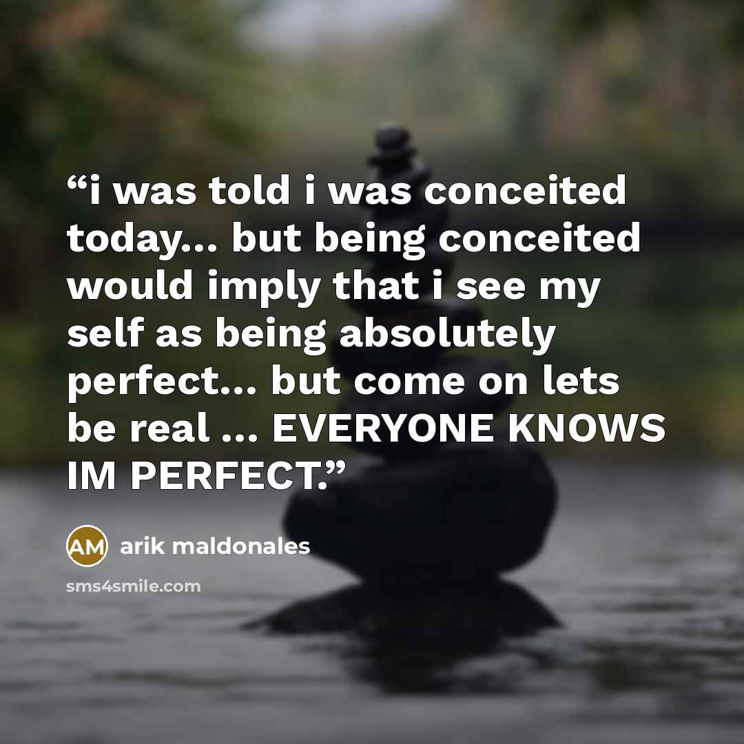 “i was told i was conceited today… but being conceited would imply that i see my self as being absolutely perfect… but come on lets be real … EVERYONE KNOWS IM PERFECT.” quote by arik maldonales