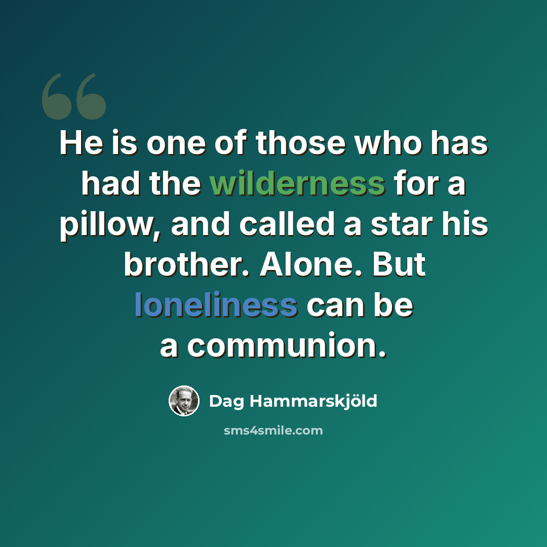 “He is one of those who has had the wilderness for a pillow, and called a star his brother. Alone. But loneliness can be a communion.” quote by Dag Hammarskjold