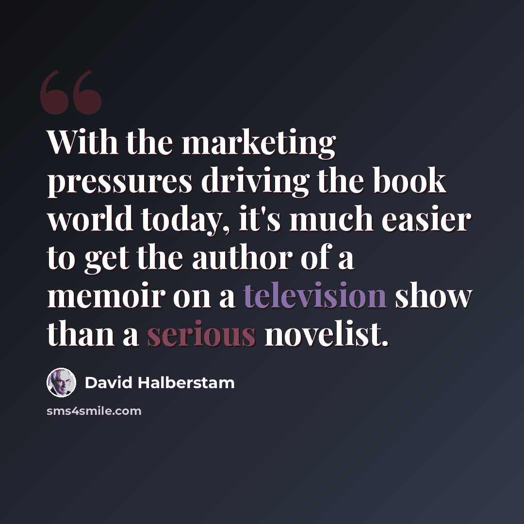 “With the marketing pressures driving the book world today, it's much easier to get the author of a memoir on a television show than a serious novelist.” quote by David Halberstam
