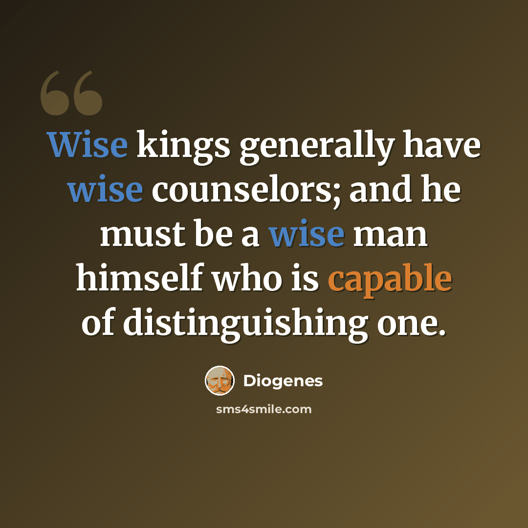 “Wise kings generally have wise counselors; and he must be a wise man himself who is capable of distinguishing one.” quote by Diogenes