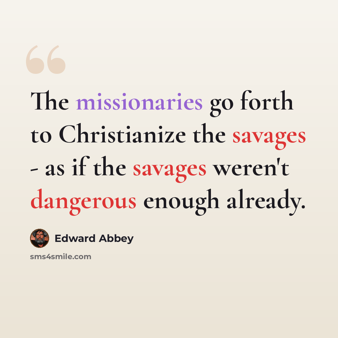 “The missionaries go forth to Christianize the savages - as if the savages weren't dangerous enough already.” quote by Edward Abbey
