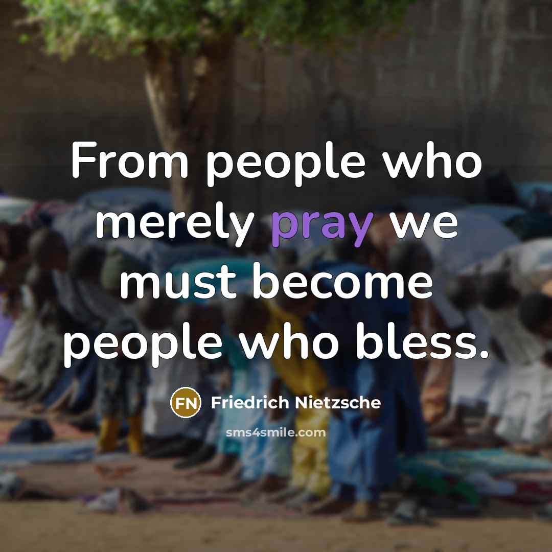 “From people who merely pray we must become people who bless.” quote by Friedrich Nietzsche