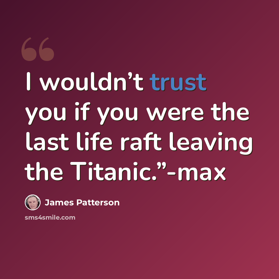 “I wouldn’t trust you if you were the last life raft leaving the Titanic.”-max” quote by James Patterson
