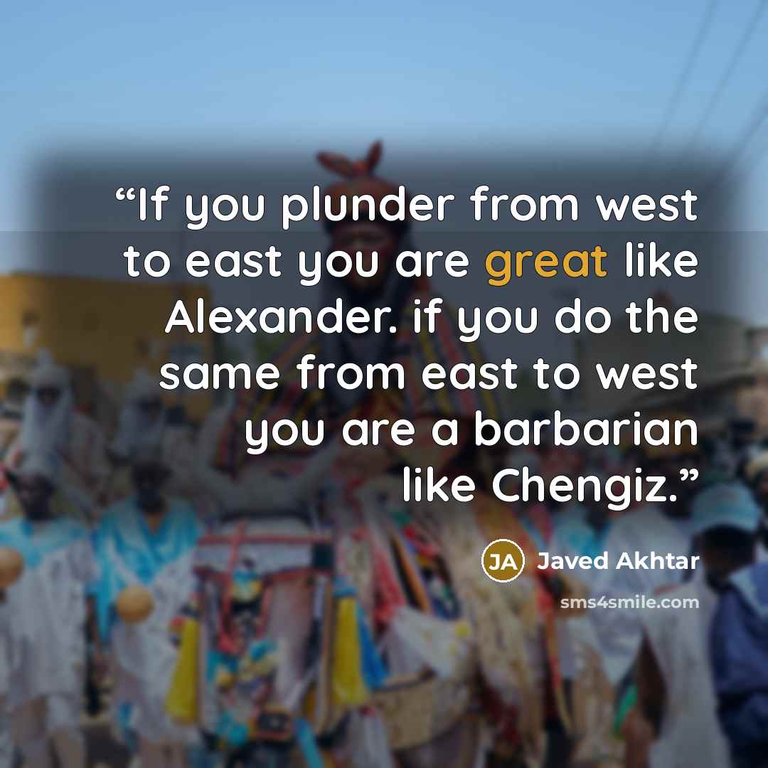 “If you plunder from west to east you are great like Alexander. if you do the same from east to west you are a barbarian like Chengiz.” quote by Javed Akhtar