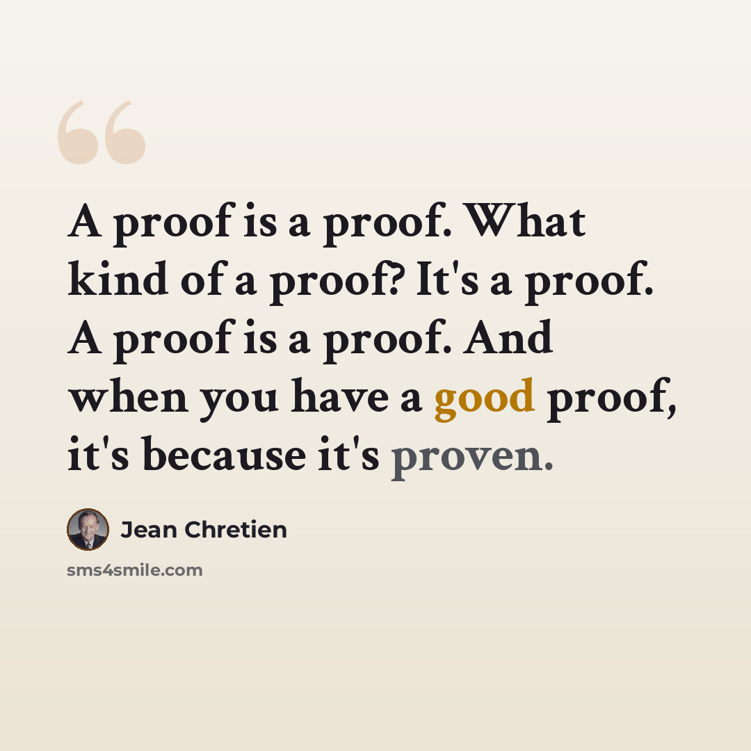 “A proof is a proof. What kind of a proof? It's a proof. A proof is a proof. And when you have a good proof, it's because it's proven.” quote by Jean Chretien