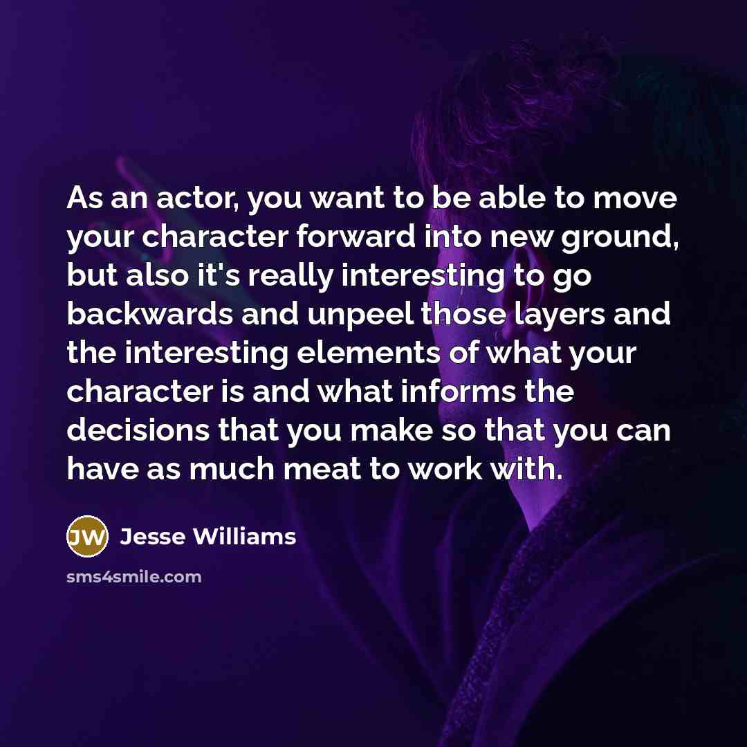 “As an actor, you want to be able to move your character forward into new ground, but also it's really interesting to go backwards and unpeel those layers and the interesting elements of what your character is and what informs the decisions that you make so that you can have as much meat to work…” quote by Jesse Williams