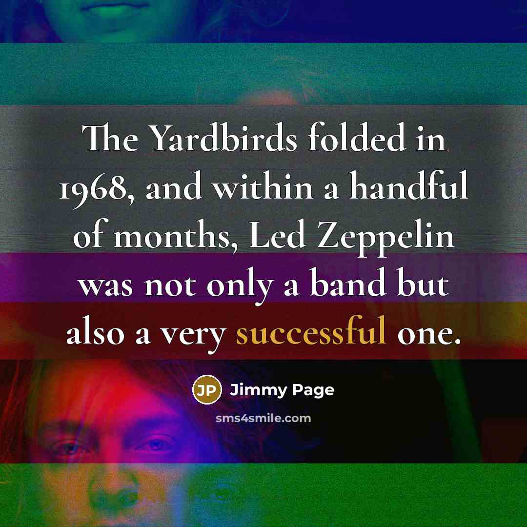 “The Yardbirds folded in 1968, and within a handful of months, Led Zeppelin was not only a band but also a very successful one.” quote by Jimmy Page