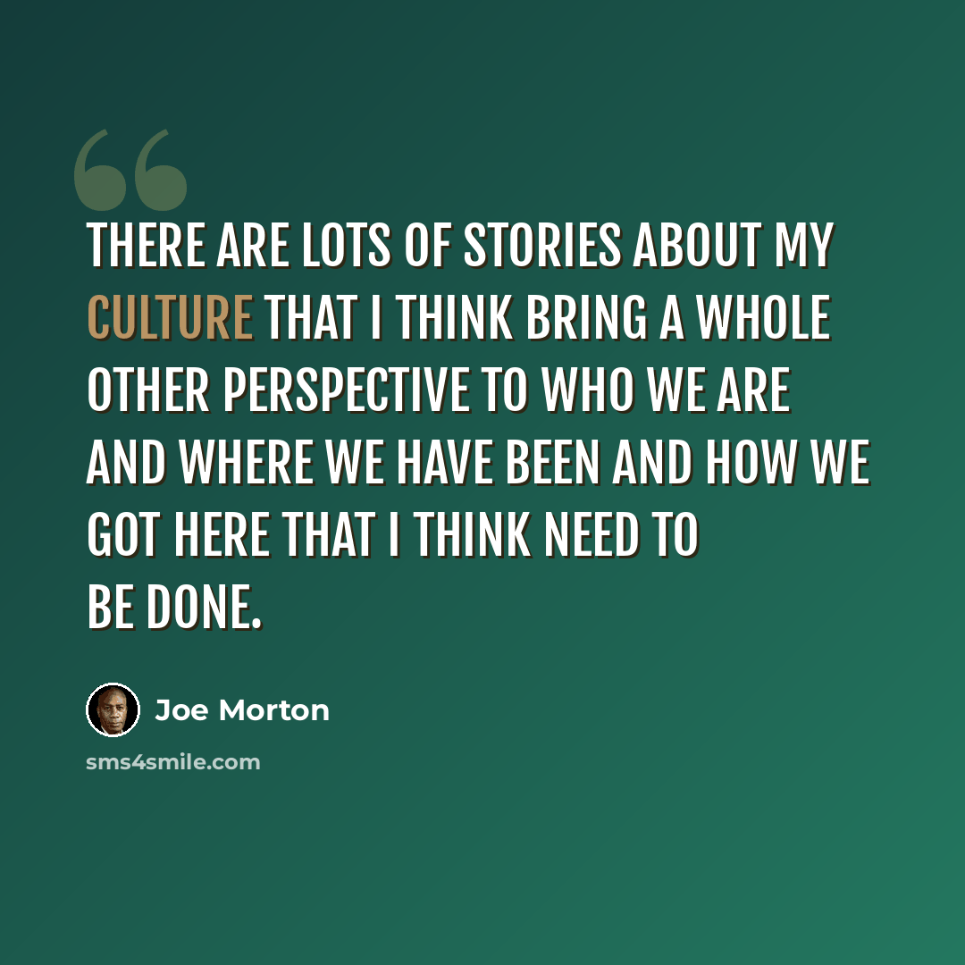 “There are lots of stories about my culture that I think bring a whole other perspective to who we are and where we have been and how we got here that I think need to be done.” quote by Joe Morton