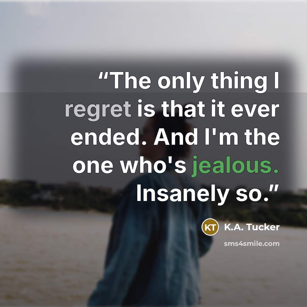 “The only thing I regret is that it ever ended. And I'm the one who's jealous. Insanely so.” quote by K.A. Tucker
